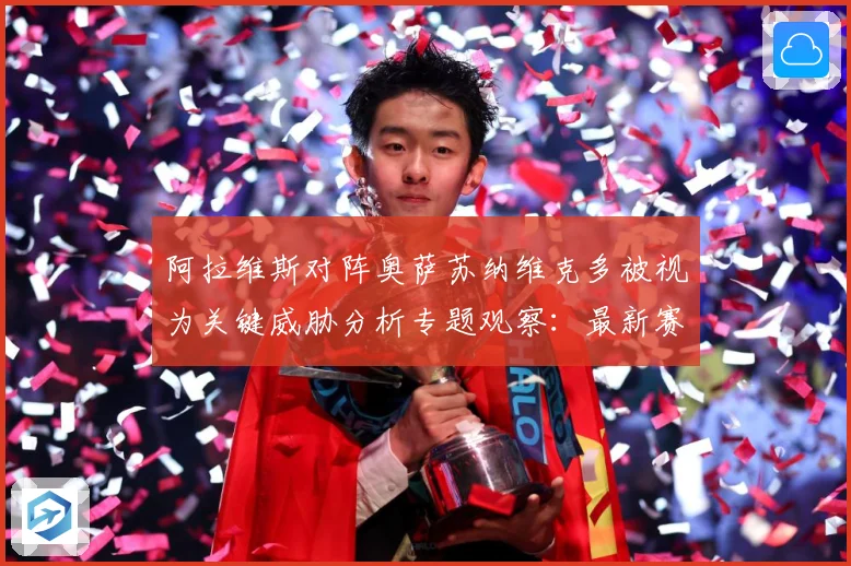 阿拉维斯对阵奥萨苏纳维克多被视为关键威胁分析专题观察：最新赛事动态与深度分析