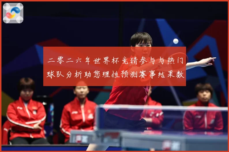 二零二六年世界杯竞猜参与与热门球队分析助您理性预测赛事结果数据研判：最新赛事动态与深度分析
