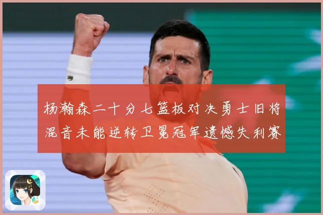 杨瀚森二十分七篮板对决勇士旧将混音未能逆转卫冕冠军遗憾失利赛场复盘：最新赛事动态与深度分析