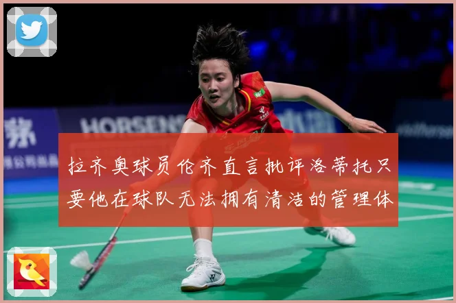 拉齐奥球员伦齐直言批评洛蒂托只要他在球队无法拥有清洁的管理体战术观察：最新赛事动态与深度分析