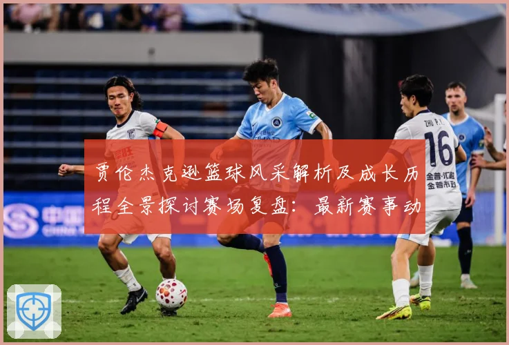 贾伦杰克逊篮球风采解析及成长历程全景探讨赛场复盘：最新赛事动态与深度分析