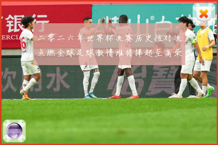 二零二六年世界杯决赛历史性对决点燃全球足球激情谁将捧起至高荣数据研判：最新赛事动态与深度分析