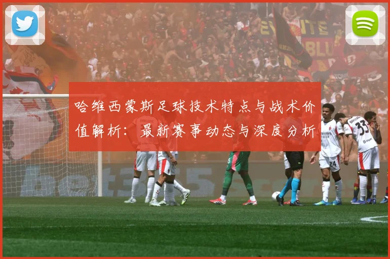 哈维西蒙斯足球技术特点与战术价值解析：最新赛事动态与深度分析