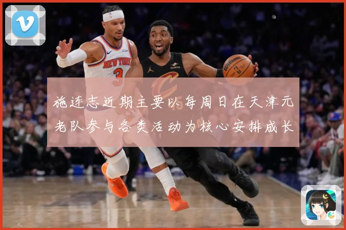 施连志近期主要以每周日在天津元老队参与各类活动为核心安排成长观察：最新赛事动态与深度分析