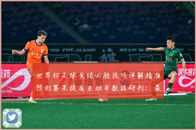 世界杯足球竞猜必胜技巧详解精准预测赛果提高互动率数据研判：最新赛事动态与深度分析