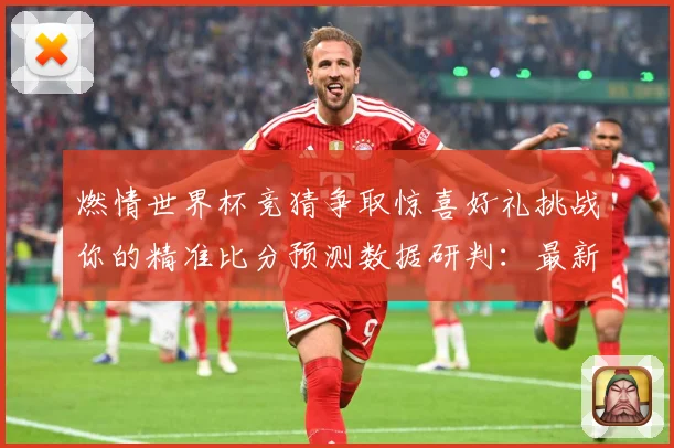 燃情世界杯竞猜争取惊喜好礼挑战你的精准比分预测数据研判：最新赛事动态与深度分析
