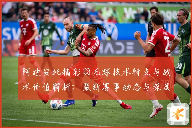 阿迪安托精彩羽毛球技术特点与战术价值解析：最新赛事动态与深度分析