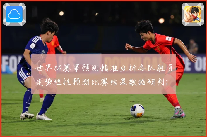 世界杯赛事预测精准分析各队胜负走势理性预测比赛结果数据研判：最新赛事动态与深度分析