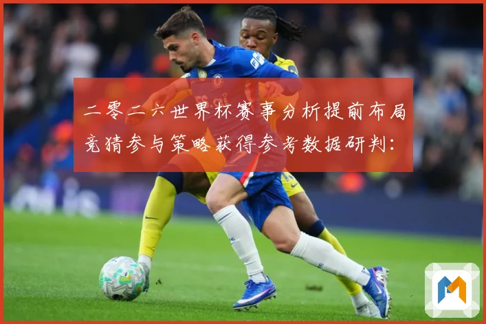 二零二六世界杯赛事分析提前布局竞猜参与策略获得参考数据研判：最新赛事动态与深度分析