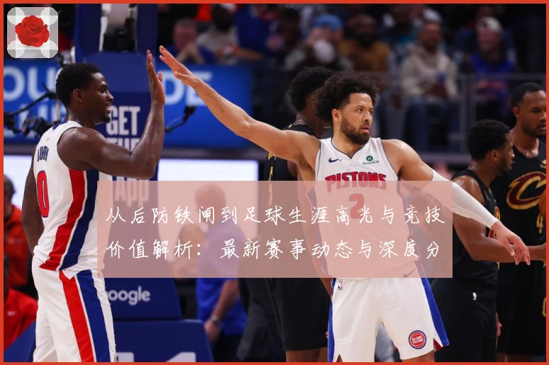 从后防铁闸到足球生涯高光与竞技价值解析：最新赛事动态与深度分析