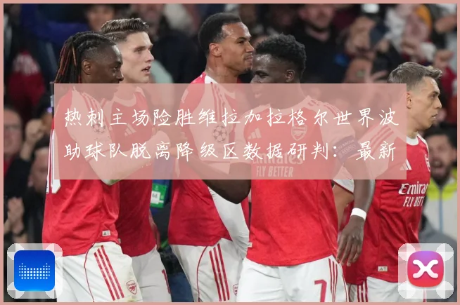 热刺主场险胜维拉加拉格尔世界波助球队脱离降级区数据研判：最新赛事动态与深度分析