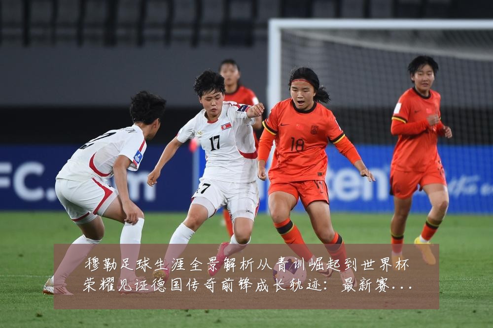 穆勒足球生涯全景解析从青训崛起到世界杯荣耀见证德国传奇前锋成长轨迹：最新赛事动态与深度分析