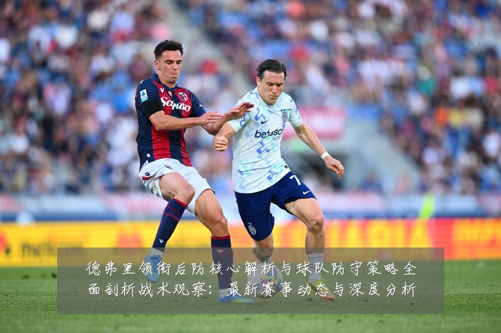 德弗里领衔后防核心解析与球队防守策略全面剖析战术观察：最新赛事动态与深度分析