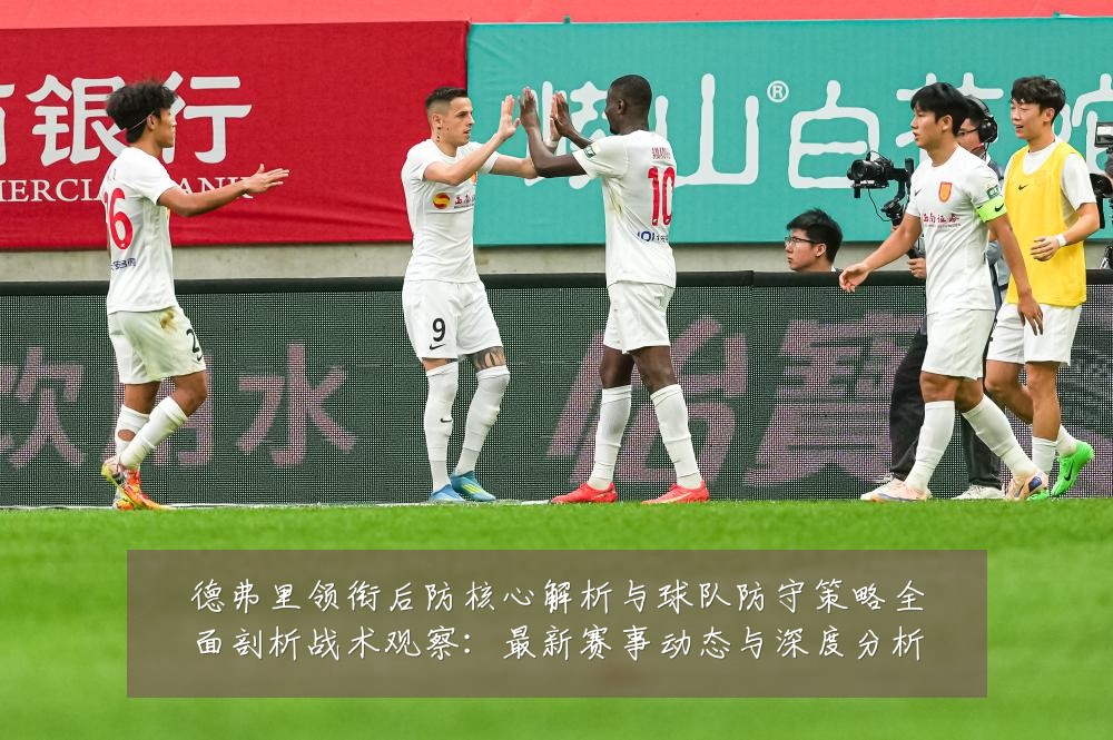 德弗里领衔后防核心解析与球队防守策略全面剖析战术观察：最新赛事动态与深度分析