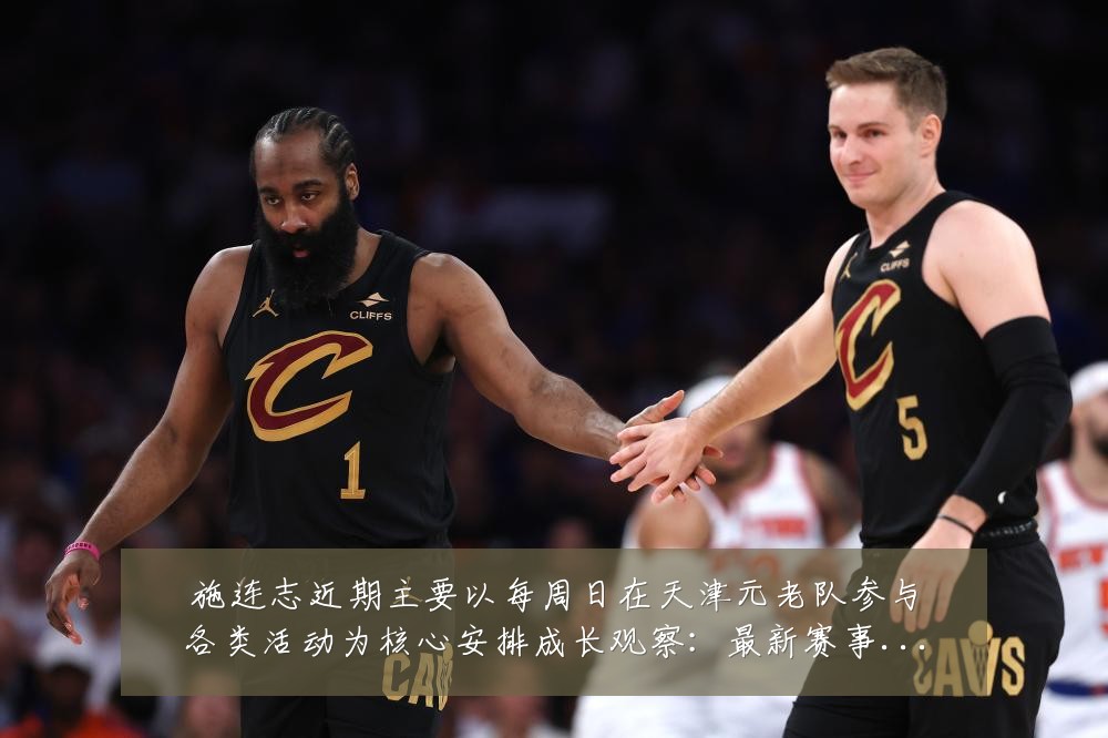 施连志近期主要以每周日在天津元老队参与各类活动为核心安排成长观察：最新赛事动态与深度分析