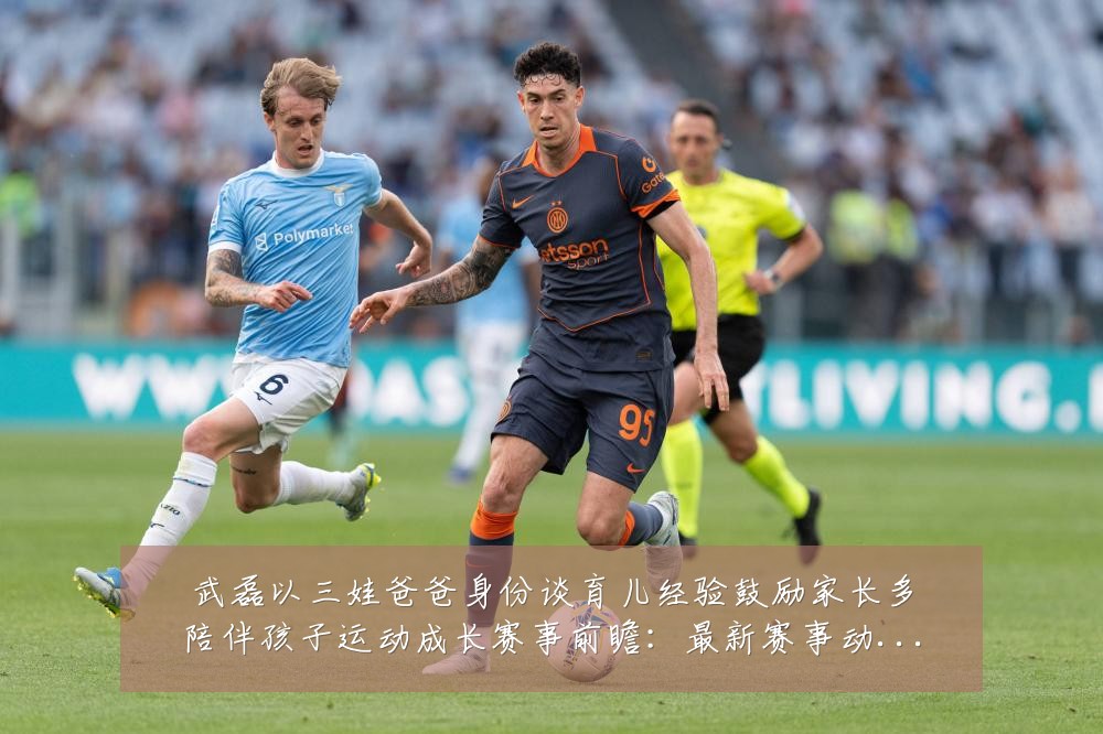 武磊以三娃爸爸身份谈育儿经验鼓励家长多陪伴孩子运动成长赛事前瞻：最新赛事动态与深度分析