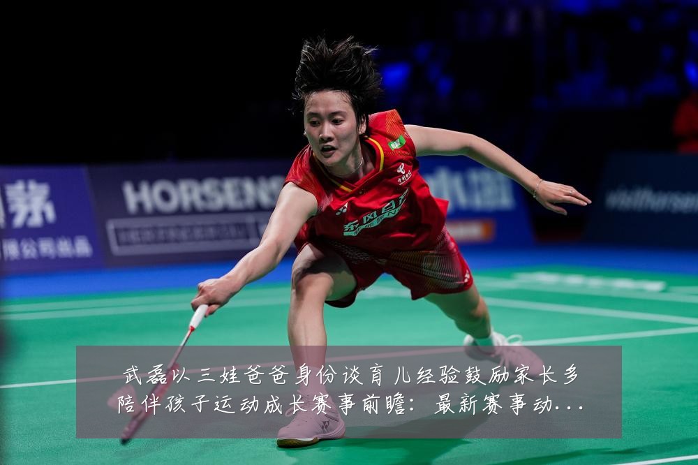 武磊以三娃爸爸身份谈育儿经验鼓励家长多陪伴孩子运动成长赛事前瞻：最新赛事动态与深度分析