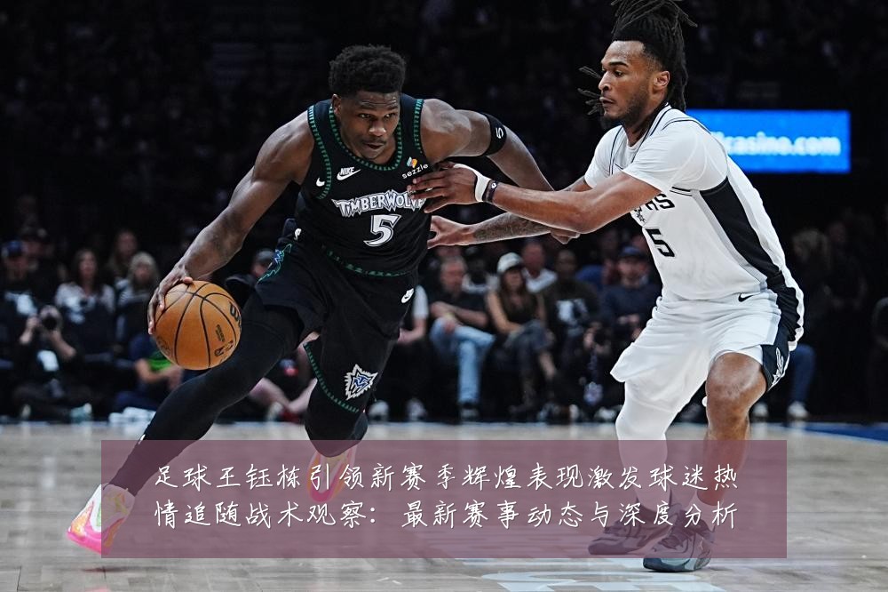 足球王钰栋引领新赛季辉煌表现激发球迷热情追随战术观察：最新赛事动态与深度分析