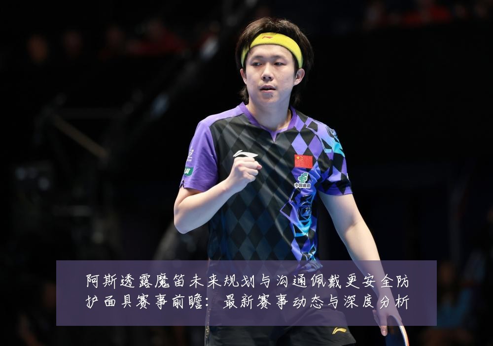 阿斯透露魔笛未来规划与沟通佩戴更安全防护面具赛事前瞻:最新赛事动态与深度分析