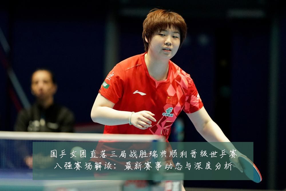 国乒女团直落三局战胜瑞典顺利晋级世乒赛八强赛场解读:最新赛事动态与深度分析