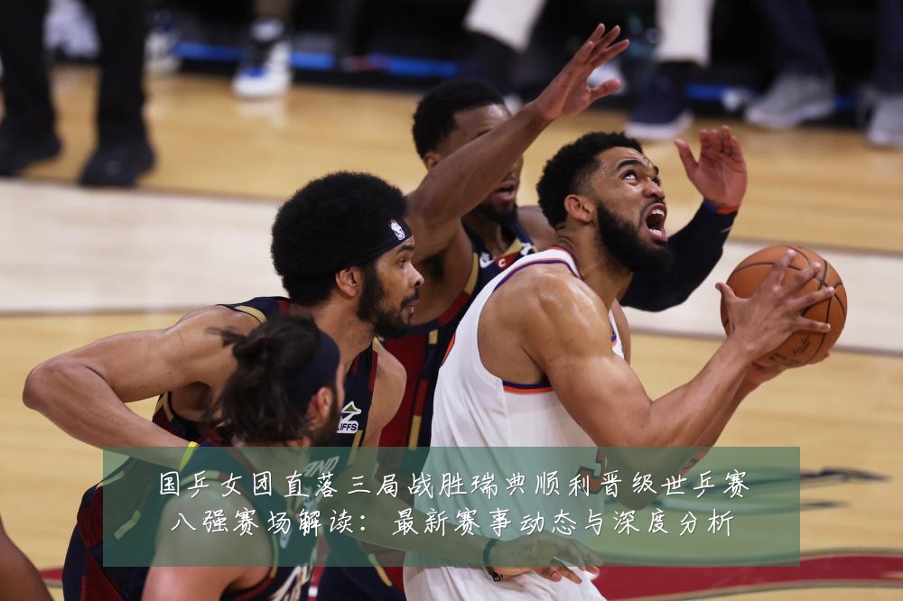 国乒女团直落三局战胜瑞典顺利晋级世乒赛八强赛场解读:最新赛事动态与深度分析