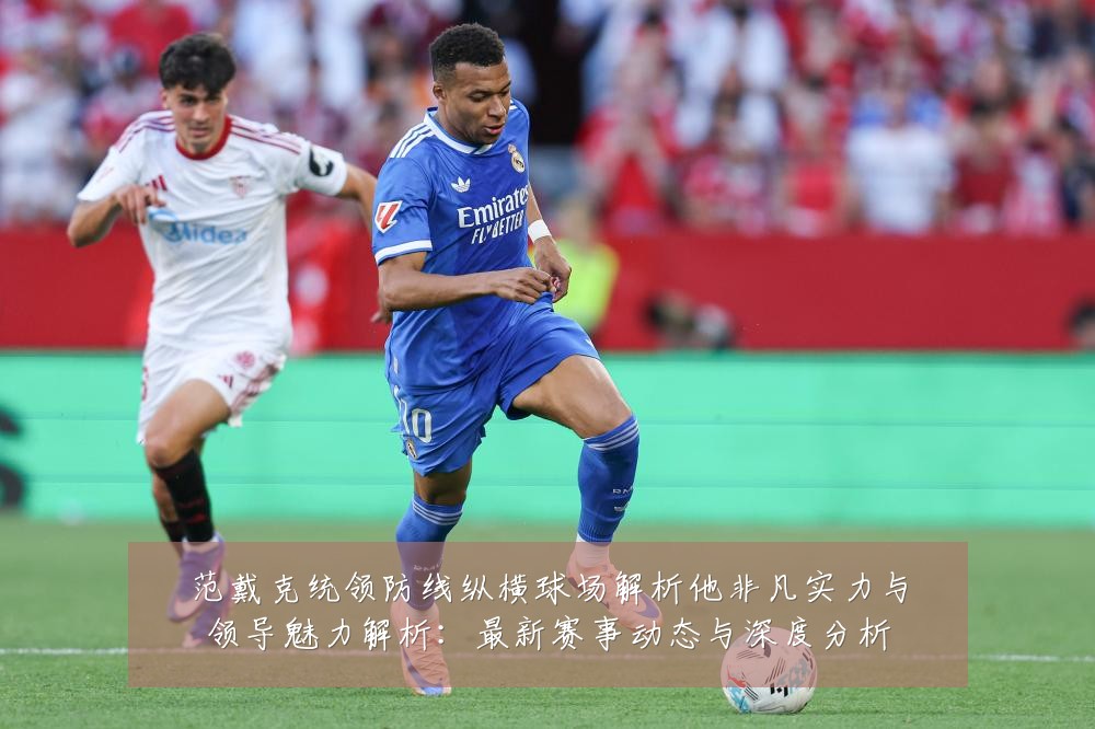 范戴克统领防线纵横球场解析他非凡实力与领导魅力解析:最新赛事动态与深度分析