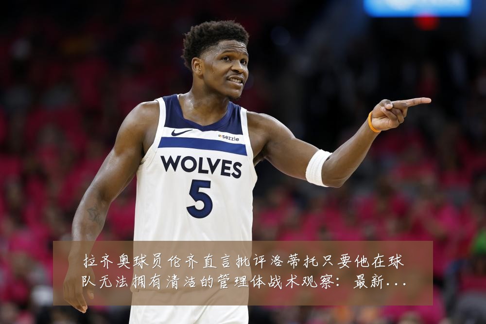 拉齐奥球员伦齐直言批评洛蒂托只要他在球队无法拥有清洁的管理体战术观察：最新赛事动态与深度分析