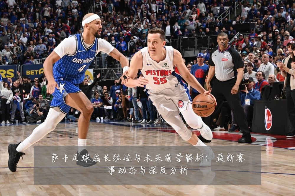 萨卡足球成长轨迹与未来前景解析：最新赛事动态与深度分析