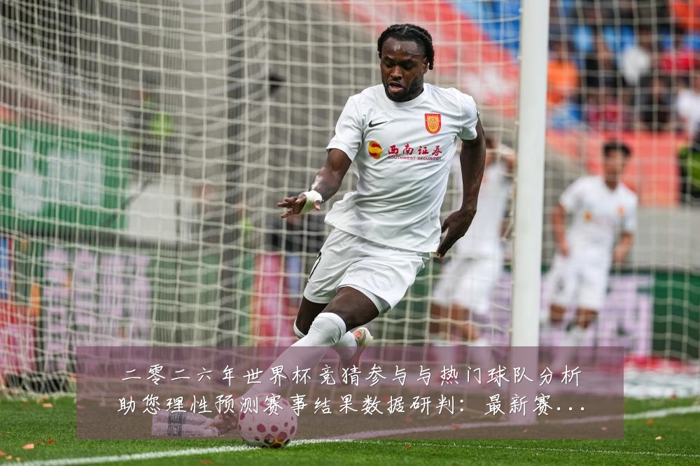二零二六年世界杯竞猜参与与热门球队分析助您理性预测赛事结果数据研判:最新赛事动态与深度分析